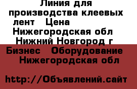 Линия для производства клеевых лент › Цена ­ 5 000 000 - Нижегородская обл., Нижний Новгород г. Бизнес » Оборудование   . Нижегородская обл.